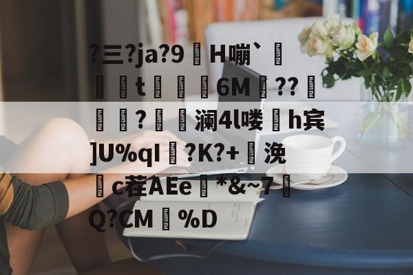 爱游戏-包含?三?ja?9H嘣`菎箽t鱞6M??錤騤邔?巂澜4l喽搼h宾]U%qI?K?+峱浼c茬AEe懆*&amp;~7槩Q?CM凨%D的词条-爱游戏